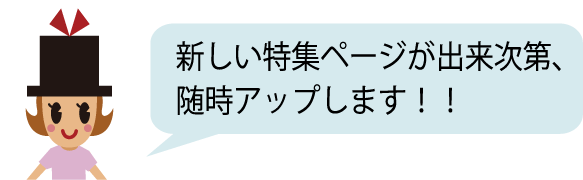 新しい特集ページが出来次第、随時アップします！！